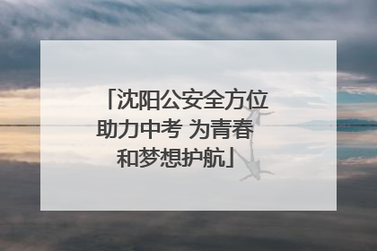 沈阳公安全方位助力中考 为青春和梦想护航
